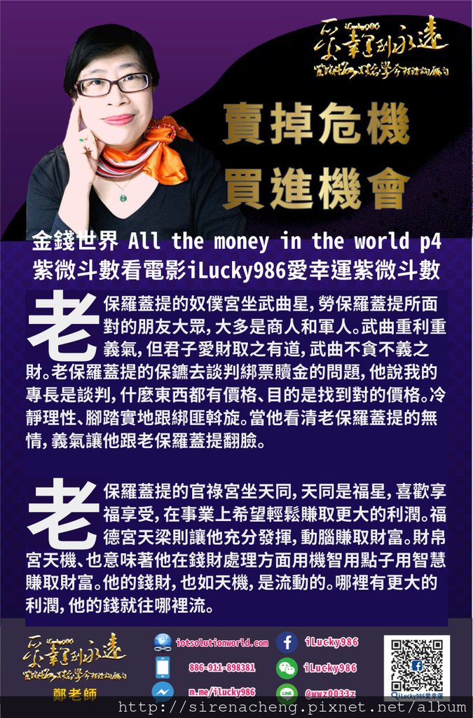 805金錢世界 All the money in the world 用紫微斗數看電影人生iLucky986愛幸運紫微斗數p4,老保羅蓋提的奴僕宮坐武曲星，勞保羅蓋提所面對的朋友大眾，大多是商人和軍人。武曲重利重義氣，但君子愛財取之有道，武曲不貪不義之財。老保羅蓋提的保鑣去談判綁票贖金的問題，他說我的專長是談判，什麼東西都有價格、目的是找到對的價格。冷靜理性、腳踏實地跟綁匪斡旋。當他看清老保羅蓋提的無情，義氣讓他跟老保羅蓋提翻臉。 老保羅蓋提的官祿宮坐天同，天同是福星，喜歡享福享受，在事業上希望輕鬆賺取更大的利潤。福德宮天梁則讓他充分發揮，動腦賺取財富。財帛宮天機、也意味著他在錢財處理方面用機智用點子用智慧賺取財富。他的錢財，也如天機，是流動的。哪裡有更大的利潤，他的錢就往哪裡流。