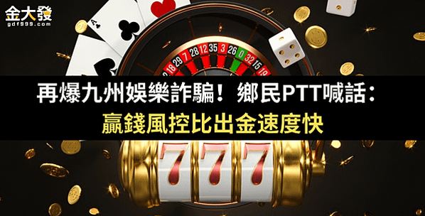 再爆九州娛樂詐騙！鄉民PTT喊話：贏錢風控比出金速度快