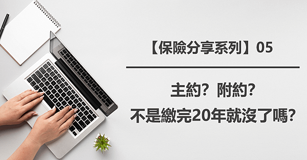 【保險分享系列】05｜主約？附約？不是繳完20年就沒了嗎？