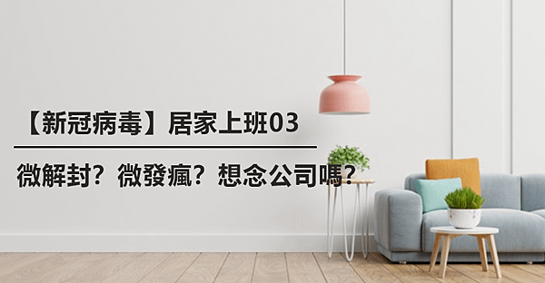 【新冠病毒】居家上班04｜微解封？微發瘋？想念公司嗎？