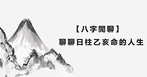 【八字閒聊】聊聊日柱乙亥命的人生