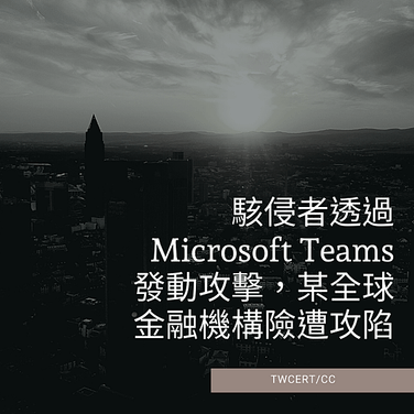 駭侵者透過 Microsoft Teams 發動攻擊，某全球金融機構險遭攻陷.png