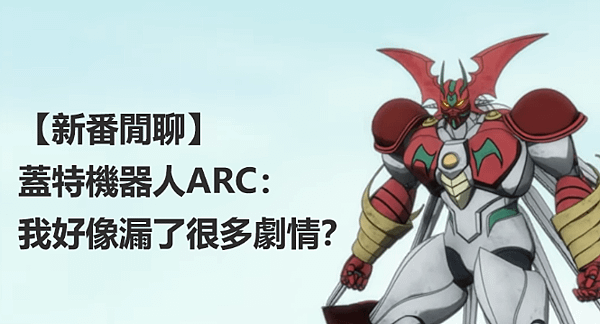 【新番閒聊】蓋特機器人ARC：我好像漏了很多劇情？