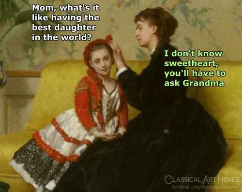 mom-whats-it-like-having-the-best-daughter-in-the-world-i-dont-know-sweetheart-youll-have-to-ask-grandma-classical-emes-facebookcomclassicalartmemes-77yw0.jpg