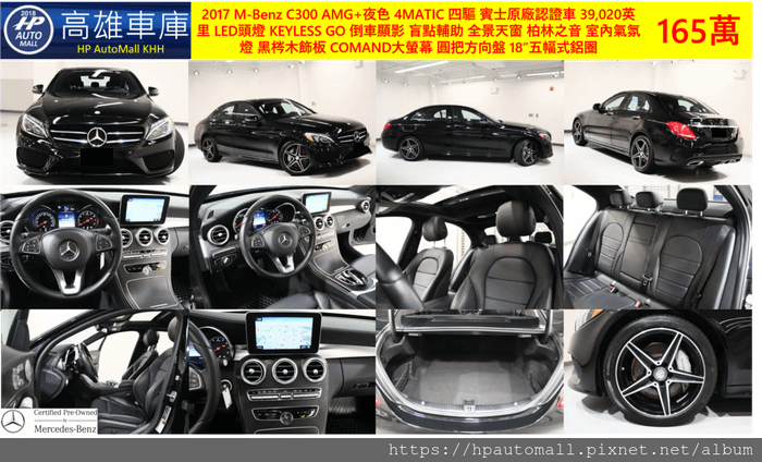 7 HP高雄車庫 2017 M-Benz C300 AMG 夜色 4MATIC 賓士CPO認證, 跑39,020英里, LED頭燈, KEYLESS GO, 倒車顯影, 盲點輔助, 全景天窗, 柏林之音, 室內氣氛燈, 黑梣木飾板, 圓把方向盤, COMAND大螢幕, 後擾流尾翼, 18”五幅鋁圈, 165萬