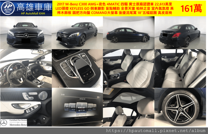 5 HP高雄車庫 2017 M-Benz C300 AMG 夜色 4MATIC 賓士CPO認證, 跑22,613英里, LED頭燈, KEYLESS GO, 倒車顯影, 盲點輔助, 全景天窗, 柏林之音, 室內氣氛燈, 黑梣木飾板, 圓把方向盤, COMAND大螢幕, 後擾流尾翼, 18”五幅鋁圈, 晶灰色真皮座椅, 161萬