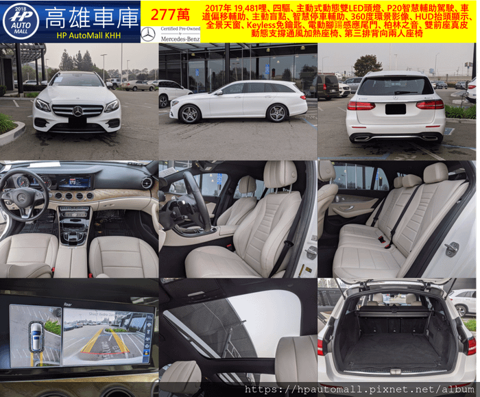 HP高雄車庫 2017 MBenz E400 Wagon 19,481哩、四驅、主動式動態雙LED頭燈、P20智慧輔助駕駛、車道偏移輔助、主動盲點、智慧停車輔助、360度環景影像、HUD抬頭顯示、 全景天窗、Keyless免鑰匙、電動腳踼感應尾門、柏林之音、雙前座真皮動態支撐通風加熱座椅、第三排背向兩人座椅, 有原廠賓士二手車認證MB-CPO，277萬