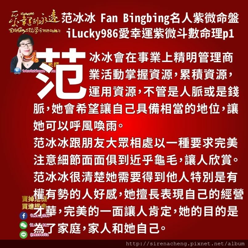 8051范冰冰Fan Bingbing名人紫微斗數命盤iLucky986愛幸運紫微斗數命理資訊顧問,范冰冰會在事業上精明管理商業活動掌握資源，累積資源，運用資源，不管是人脈或是錢脈，她會希望讓自己具備相當的地位，讓她可以呼風喚雨。 范冰冰跟朋友大眾相處以一種要求完美注意細節面面俱到近乎龜毛，讓人欣賞。范冰冰很清楚她需要得到他人特別是有權有勢的人好感，她擅長表現自己的經營才華，完美的一面讓人肯定，她的目的是為了家庭，家人和她自己。