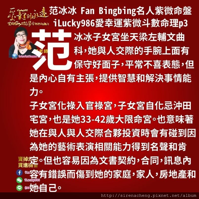 8053范冰冰Fan Bingbing名人紫微斗數命盤iLucky986愛幸運紫微斗數命理資訊顧問,范冰冰子女宮坐天梁左輔文曲科，她與人交際的手腕上面有保守好面子，平常不喜表態，但是內心自有主張，提供智慧和解決事情能力。 子女宮化祿入官祿宮，子女宮自化忌沖田宅宮，也是她33-42歲大限命宮。也意味著她在與人與人交際合夥投資時會有碰到因為她的藝術表演相關能力得到名聲和肯定。但也容易因為文書契約，合同，訊息內容有錯誤而傷到她的家庭，家人，房地產和她自己。