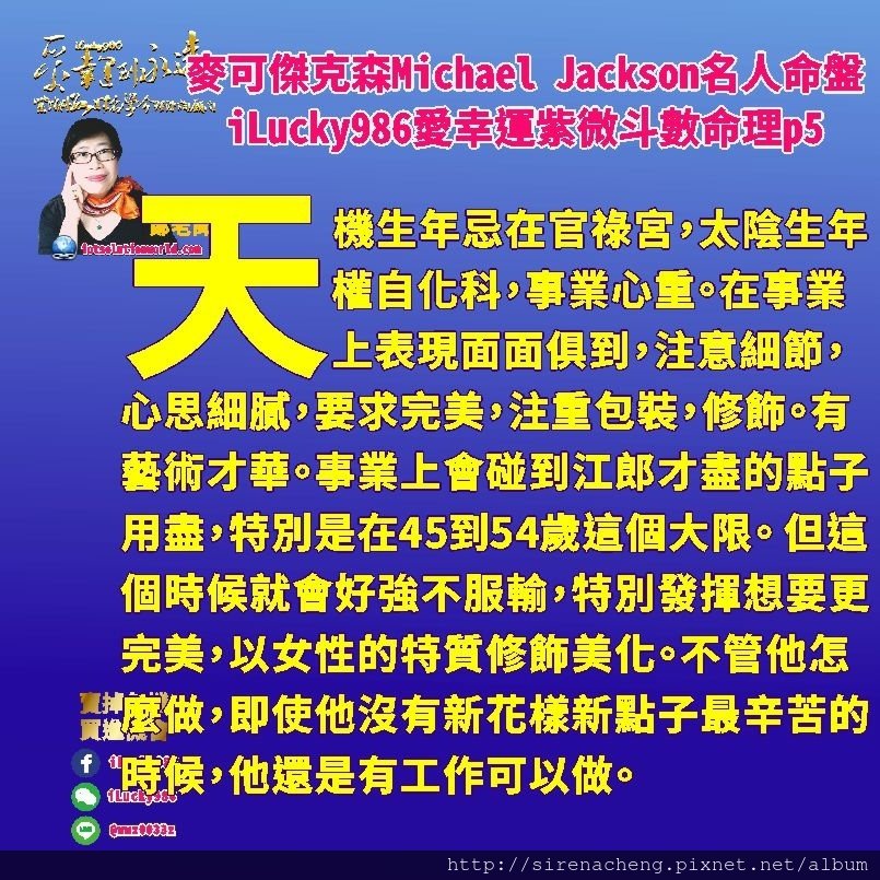 805 Michael Jackson麥可傑克森名人紫微斗數命盤iLucky986愛幸運紫微斗數命理資訊顧問p5,意味著他的身體方面會為了外表，喜歡求新求變，大膽突破，而且他會貪得無厭，把他原本與生俱來的高水準多才多藝的才能和受到眾人欣賞的好處破壞，結果損害到自己的身體，運勢和存款。