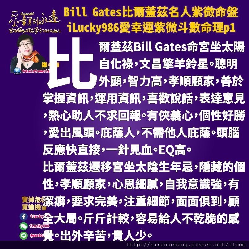 805 Bill Gates比爾蓋茲名人紫微斗數命盤iLucky986愛幸運紫微斗數命理資訊顧問p1,比爾蓋茲遷移宮坐太陰生年忌，隱藏的個性，孝順顧家，心思細膩，自我意識強，有潔癖，要求完美，注重細節，面面俱到，顧全大局。斤斤計較，容易給人不乾脆的感覺。出外辛苦，貴人少。