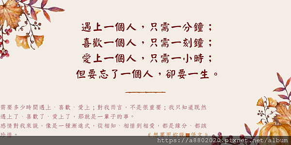 遇上一個人，只需一分鐘； 喜歡一個人，只需一刻鐘； 愛上一個人，只需一小時； 但要忘了一個人，卻要一生。.png