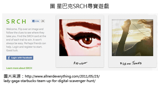 美國星巴克與全球知名歌手女神卡卡(Lady Gaga)合作，推出名為『SRCH』的尋寶活動，利用網站及店面設置隱含尋寶線索的QR-Code吸引消費者上門，讓QR-Code成為行銷活動的一環，不再單純只有承載資訊的功能，星巴克『SRCH』遊戲結合咖啡與流行音樂、網路世界與實體店面成功提升品牌知名度。