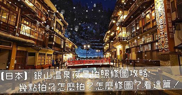 【日本】銀山溫泉夜景拍照修圖攻略｜幾點拍？怎麼拍？怎麼修圖？