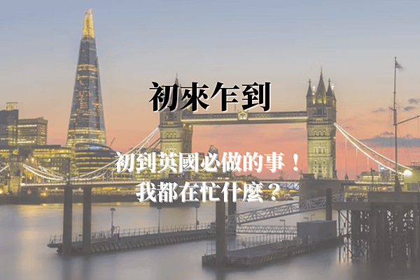 0818_初來乍到｜初到英國必做的事！我都在忙什麼？.png