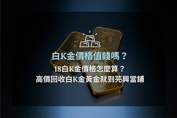 ►白K金價格值錢嗎？18白K金價格怎麼算？高價回收白K金黃金