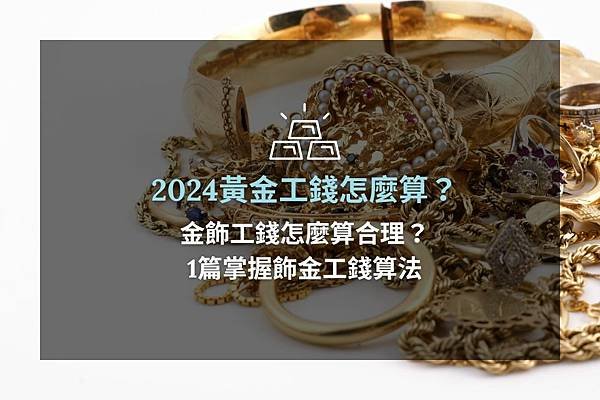 ►黃金工錢怎麼算？金飾工錢怎麼算合理？1篇掌握飾金工錢算法