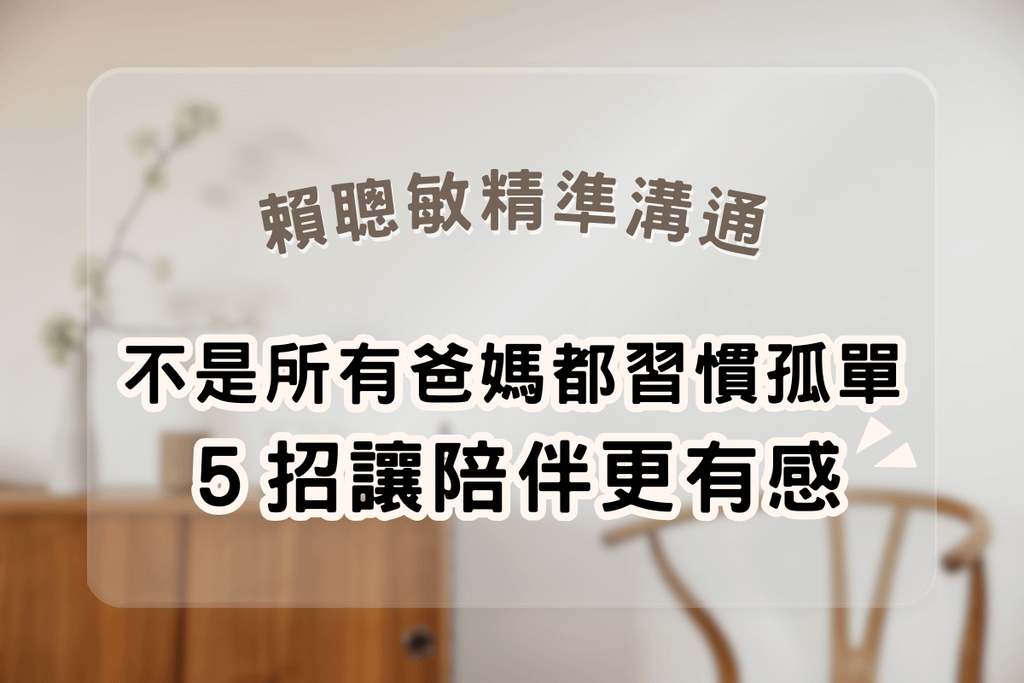 賴聰敏精準溝通｜不是所有爸媽都習慣孤單，5招讓陪伴更有感.png
