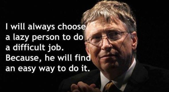 I will always choose a lazy person to do a difficult job. Because, he will find an easy way to do it.