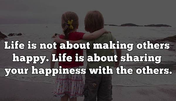 Life is not about making others happy. Life is about sharing your happiness with others.