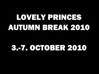 LOVELY PRINCES AUTUMN BREAK 2010 / 3.-7. OCT 2010