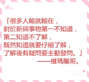 「很多人輸就輸在，對於新興事物第一不知道，第二知道不了解，既然知道就要仔細了解，了解後有疑問要主動發問。」 ——維瑪龍哥。