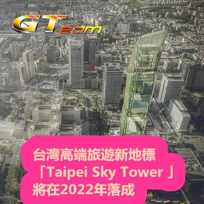 台灣高端旅遊新地標「Taipei Sky Tower 」將在2022年落成