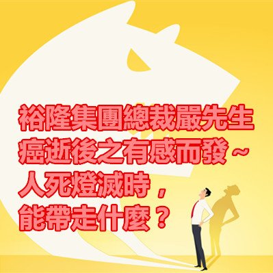 裕隆集團總裁嚴先生癌逝後之有感而發～人死燈滅時，能帶走什麼？