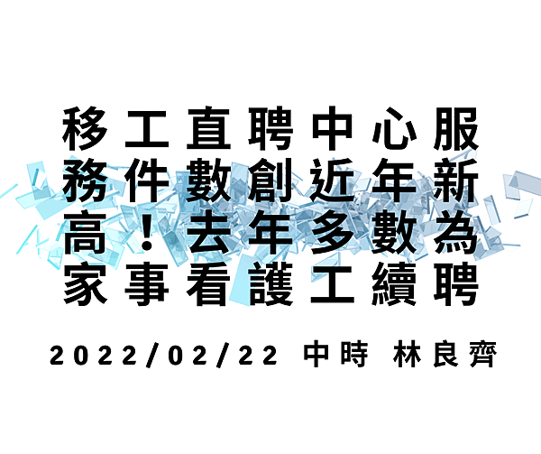 移工直聘中心服務件數創近年新高！去年多數為家事看護工續聘 20220222 中時 林良齊.png